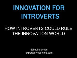 INNOVATION FOR
INTROVERTS
HOW INTROVERTS COULD RULE
THE INNOVATION WORLD
@kevinduncan
expertadviceonline.com
 