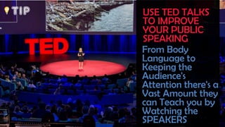TIP USE TED TALKS
TO IMPROVE
YOUR PUBLIC
SPEAKING
From Body
Language to
Keeping the
Audience's
Attention there's a
Vast Amount they
can Teach you by
Watching the
SPEAKERS
 