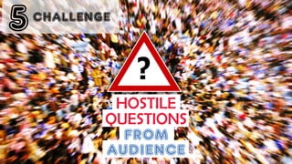 5
HOSTILE
QUESTIONS
FROM
AUDIENCE
CHALLENGE
 