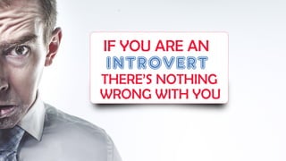 IF YOU ARE AN
INTROVERT
THERE’S NOTHING
WRONG WITH YOU
 