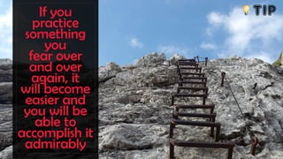 If you
practice
something
you
fear over
and over
again, it
will become
easier and
you will be
able to
accomplish it
admirably
TIP
 