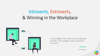 Introverts, Extroverts,
& Winning in the Workplace
“The strength of the team is each individual
member. The strength of each member is
the team.”
Phil Jackson
 