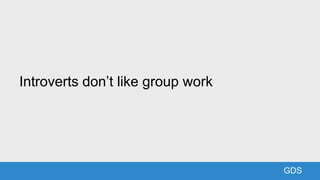 GDS
Introverts don’t like group work
 