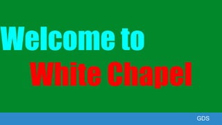 GDSGDS
Welcome to
White Chapel
 
