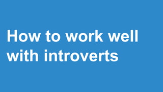 How to work well
with introverts
 