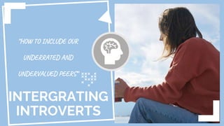 INTERGRATING
INTROVERTS
“HOW TO INCLUDE OUR
UNDERRATED AND
UNDERVALUED PEERS”
 