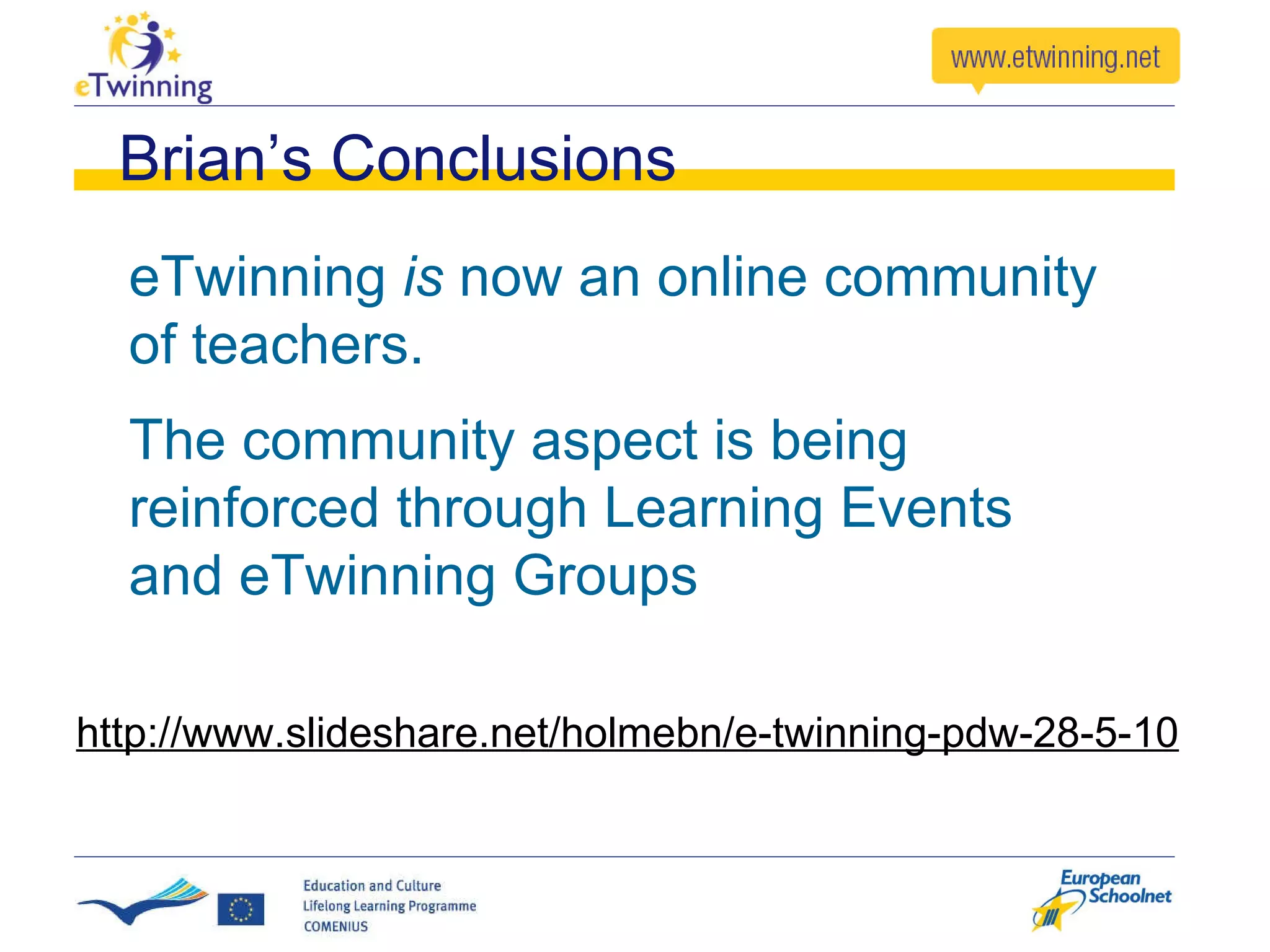 Brian’s Conclusions eTwinning  is  now an online community of teachers. The community aspect is being reinforced through Learning Events and eTwinning Groups  http://www.slideshare.net/holmebn/e-twinning-pdw-28-5-10 