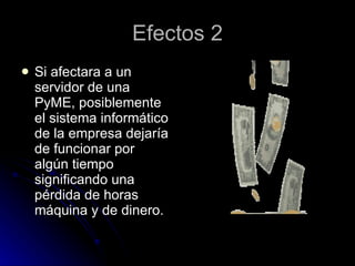Efectos 2 Si afectara a un servidor de una PyME, posiblemente el sistema informático de la empresa dejaría de funcionar por algún tiempo significando una pérdida de horas máquina y de dinero.  