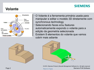 O Volante é a ferramenta primária usada para manipular e editar o modelo 3D diretamente com synchronous technology Selecionando faces e/ou features automaticamente expondo o volante para a edição da geometria selecionada Existem 8 elementos do volante que vamos cobrir mais adiante Volante ORIGIN BEARING KNOB 