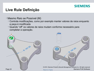 Live Rule Definição Mesmo Raio se Possível (M) Controla modificações, como por exemplo manter valores de raios enquanto a peça é modificada Quando “off” os valores de raios mudam conforme necessário para completar a operação. 