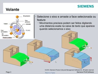 Selecione o eixo e arraste a face selecionada ou feature Movimentos precisos podem ser feitos digitando uma distancia exata na caixa de texto que aparece quando selecionamos o eixo Volante ORIGIN BEARING KNOB 