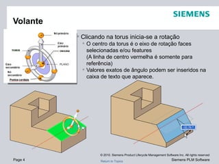 Clicando na torus inicia-se a rotação O centro da torus é o eixo de rotação faces selecionadas e/ou features (A linha de centro vermelha é somente para referência) Valores exatos de ângulo podem ser inseridos na caixa de texto que aparece. Volante ORIGIN BEARING KNOB 