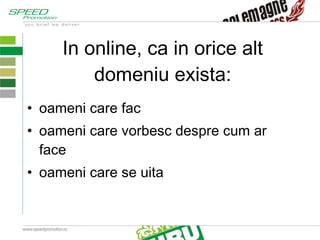 In online, ca in orice alt domeniu exista: oameni care fac oameni care vorbesc despre cum ar face  oameni care se uita 