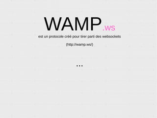 WAMP.ws
est un protocole créé pour tirer parti des
websockets
(http://wamp.ws/)
Il permet de faire communiquer en temps réel
des technologies différentes ainsi que des
processus et machines différentes.
 