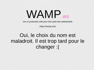WAMP.ws offre deux outils
RPC
PUB/SUB
Depuis et vers :
● JS (Node et Navigateur)
● Python (pur)
● C++
● Java
● Objective-C
● PHP
● C#
&
 
