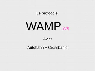 Le protocole
WAMP.ws
Avec
Autobahn + Crossbar.io
 