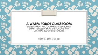 A WARM ROBOT CLASSROOM
DEVELOPMENT AND COMMERCIALIZATIONOF
SMART TEXTILES INTERACTIVETOOLKITS WITH
CULTURALRESPONSIVE FEATURES
MOST 106-2511-S-130-001
 