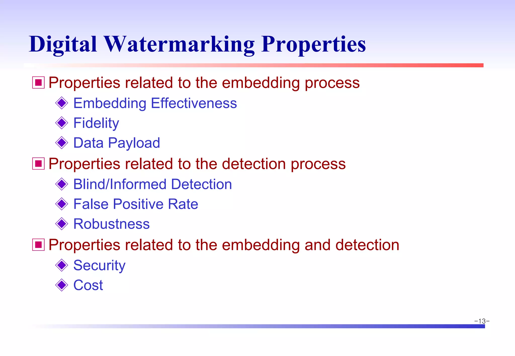 Digital Watermarking Properties Properties related to the embedding process Embedding Effectiveness Fidelity Data Payload Properties related to the detection process Blind/Informed Detection False Positive Rate Robustness Properties related to the embedding and detection  Security Cost 