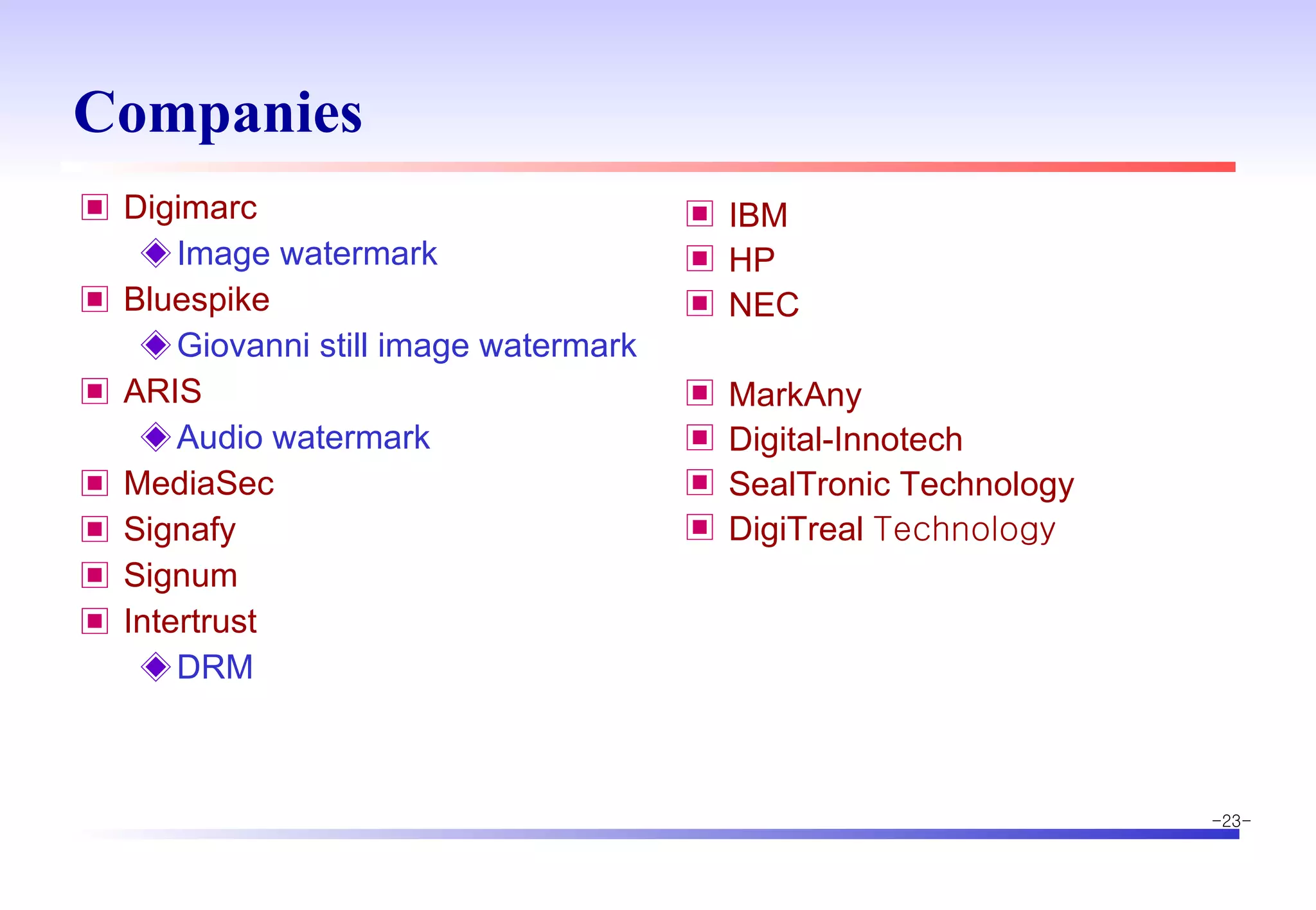 Companies Digimarc Image watermark Bluespike  Giovanni still image watermark ARIS Audio watermark MediaSec Signafy Signum Intertrust DRM IBM HP NEC MarkAny Digital-Innotech SealTronic Technology DigiTreal  Technology 