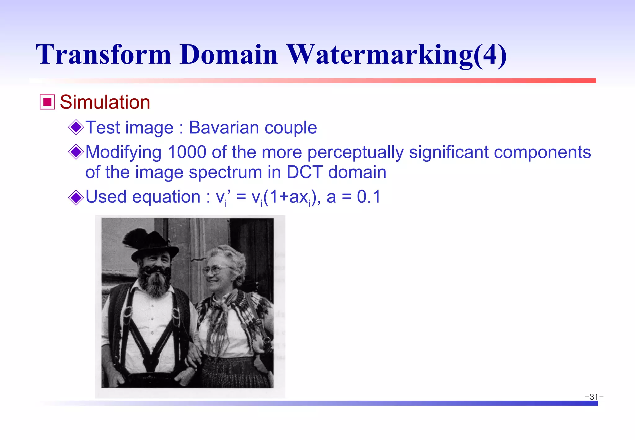 Transform Domain Watermarking(4) Simulation Test image : Bavarian couple Modifying 1000 of the more perceptually significant components of the image spectrum in DCT domain  Used equation : v i ’ = v i (1+ax i ), a = 0.1 