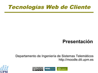 Tecnologías Web de Cliente
Departamento de Ingeniería de Sistemas Telemáticos
http://moodle.dit.upm.es
Presentación
 