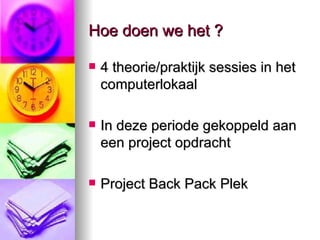Hoe doen we het ? 4 theorie/praktijk sessies in het computerlokaal In deze periode gekoppeld aan een project opdracht Project Back Pack Plek  