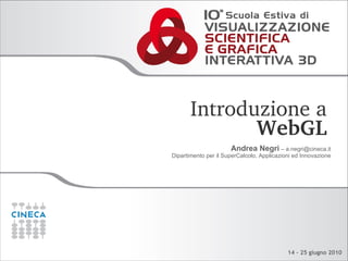Introduzione a 
              WebGL
                       Andrea Negri – a.negri@cineca.it
Dipartimento per il SuperCalcolo, Applicazioni ed Innovazione




                                            14 - 25 giugno 2010
 