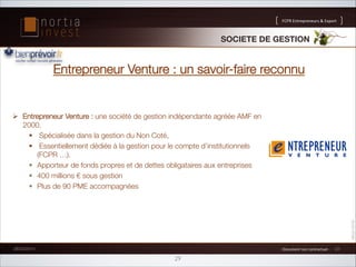 FCPR!Entrepreneurs!!Export

SOCIETE DE GESTION!

Entrepreneur Venture : un savoir-faire reconnu

!  Entrepreneur Venture : une société de gestion indépendante agréée AMF en
2000. 
  Spécialisée dans la gestion du Non Coté,
  Essentiellement dédiée à la gestion pour le compte d’institutionnels
(FCPR …). 
  Apporteur de fonds propres et de dettes obligataires aux entreprises
  400 millions € sous gestion 
  Plus de 90 PME accompagnées

26/02/2014

1!Document!non!contractuel!1!

29

23

 