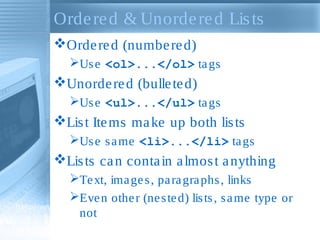 Ordered & Unordered Lists
Ordered (numbered)
Use <ol>...</ol> tags
Unordered (bulleted)
Use <ul>...</ul> tags
List Items make up both lists
Use same <li>...</li> tags
Lists can contain almost anything
Text, images, paragraphs, links
Even other (nested) lists, same type or
not
 