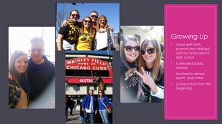 Growing Up
• I lived with both
parents (and siblings)
until my senior year of
high school
• I attended public
schools
• Involved in dance,
sports, and cheer
• Loved school from the
beginning