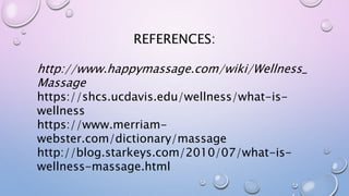 http://www.happymassage.com/wiki/Wellness_
Massage
https://shcs.ucdavis.edu/wellness/what-is-
wellness
https://www.merriam-
webster.com/dictionary/massage
http://blog.starkeys.com/2010/07/what-is-
wellness-massage.html
REFERENCES:
 