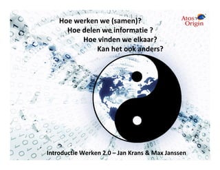 Hoe werken we (samen)?
      Hoe delen we informatie ?
          Hoe vinden we elkaar?
              Kan het ook anders?




Introductie Werken 2.0 – Jan Krans & Max Janssen
 