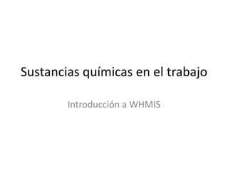 Sustancias químicas en el trabajo
Introducción a WHMIS
 