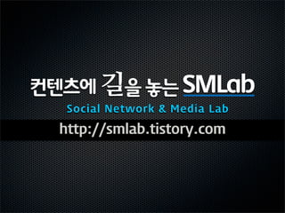 컨텐츠에 길을 놓는 SMLab
   Social Network & Media Lab

  http://smlab.tistory.com
 