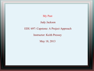 My Past
Judy Jackson
EDU 697: Capstone: A Project Approach
Instructor: Keith Pressey
May 18, 2013
 