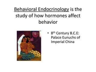 Behavioral Endocrinology is the
study of how hormones affect
behavior
• 8th Century B.C.E:
Palace Eunuchs of
Imperial China
 