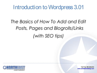 Introduction to Wordpress 3.01

The Basics of How To Add and Edit
  Posts, Pages and Blogrolls/Links
          (with SEO tips)




                                  Toll Free: 866.328.2212
                              www.northeastwebdesign.com
 