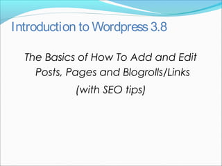 Introduction to Wordpress3.8
The Basics of How To Add and Edit
Posts, Pages and Blogrolls/Links
(with SEO tips)
 