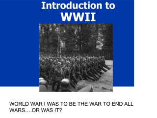 Introduction to  WWII WORLD WAR I WAS TO BE THE WAR TO END ALL WARS….OR WAS IT?  
