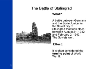 The Battle of Stalingrad What? A battle between Germany and the Soviet Union for the Soviet city of Stalingrad that took place between August 21, 1942 and February 2, 1943.  The Soviets won. Effect: It is often considered the  turning point  of World War II.  