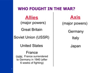 WHO FOUGHT IN THE WAR? Allies Axis Great Britain France ( note:   France surrendered to Germany in 1940 (after 6 weeks of fighting) United States Soviet Union (USSR) Germany Italy Japan (major powers) (major powers) 