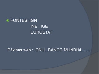  FONTES: IGN
INE IGE
EUROSTAT
Páxinas web : ONU, BANCO MUNDIAL ......
 