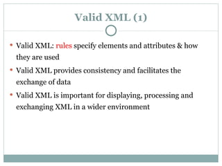 Valid XML (1) Valid XML:  rules  specify elements and attributes & how they are used Valid XML provides consistency and facilitates the exchange of data Valid XML is important for displaying, processing and exchanging XML in a wider environment 
