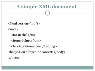 A simple XML document <?xml version="1.0"?>  <note>  <to>Rachel</to>  <from>John</from>  <heading>Reminder</heading>  <body>Don't forget the concert!</body>  </note>  
