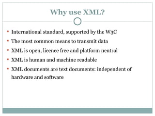 Why use XML? International standard, supported by the W3C The most common means to transmit data XML is open, licence free and platform neutral XML is human and machine readable XML documents are text documents: independent of hardware and software 
