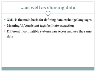 … as well as sharing data XML is the main basis for defining data exchange languages  Meaningful/consistent tags facilitate extraction  Different incompatible systems can access and use the same data 
