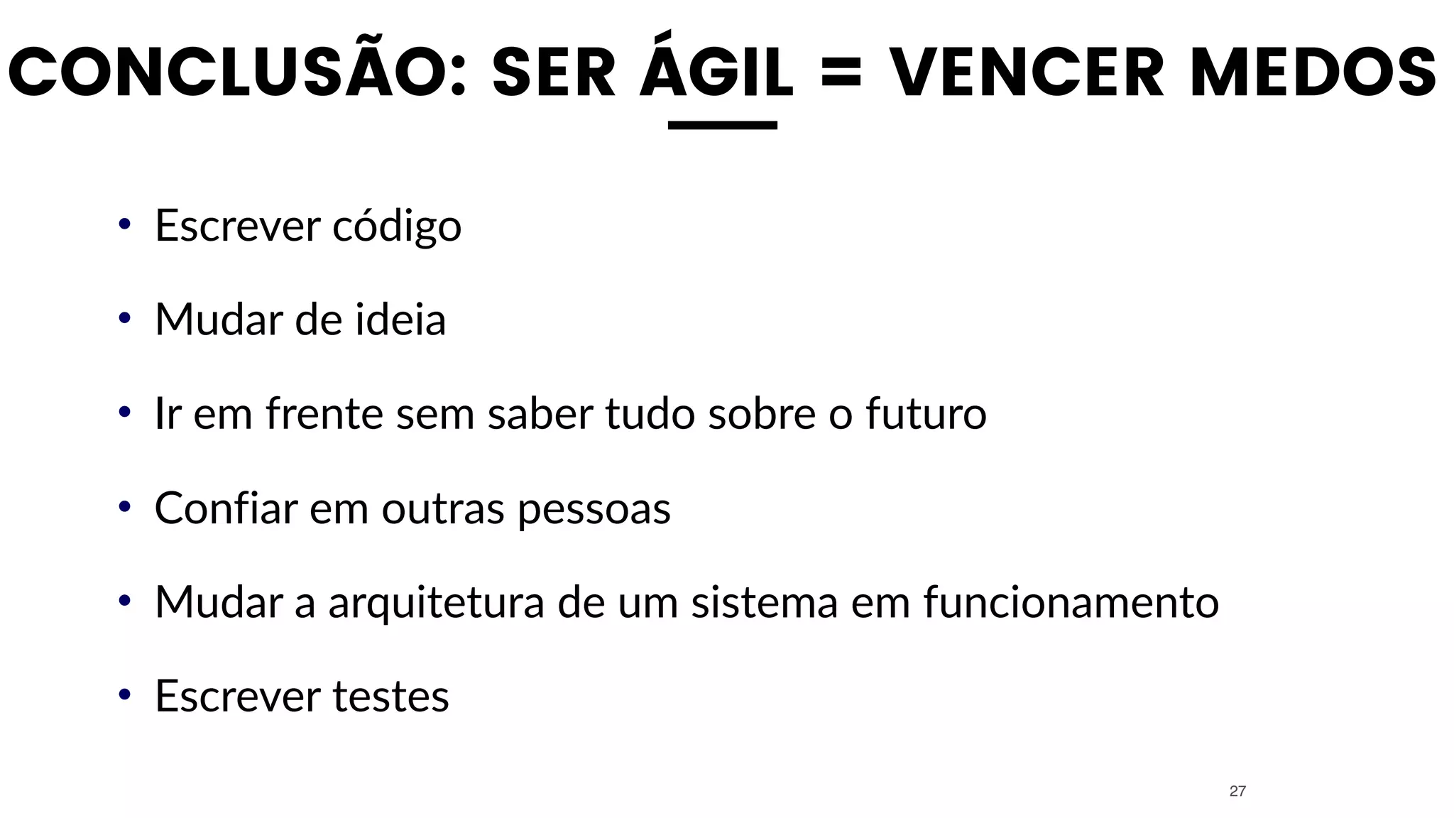 CONCLUSÃO: SER ÁGIL = VENCER MEDOS
• Escrever código
• Mudar de ideia
• Ir em frente sem saber tudo sobre o futuro
• Confiar em outras pessoas
• Mudar a arquitetura de um sistema em funcionamento
• Escrever testes
27
 