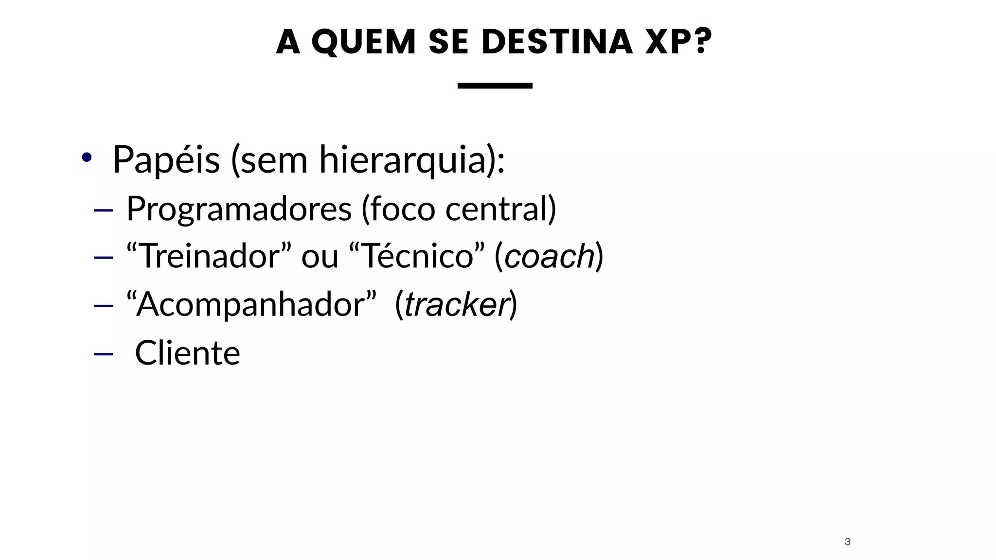 A QUEM SE DESTINA XP?
• Papéis (sem hierarquia):
– Programadores (foco central)
– “Treinador” ou “Técnico” (coach)
– “Acompanhador” (tracker)
– Cliente
3
 