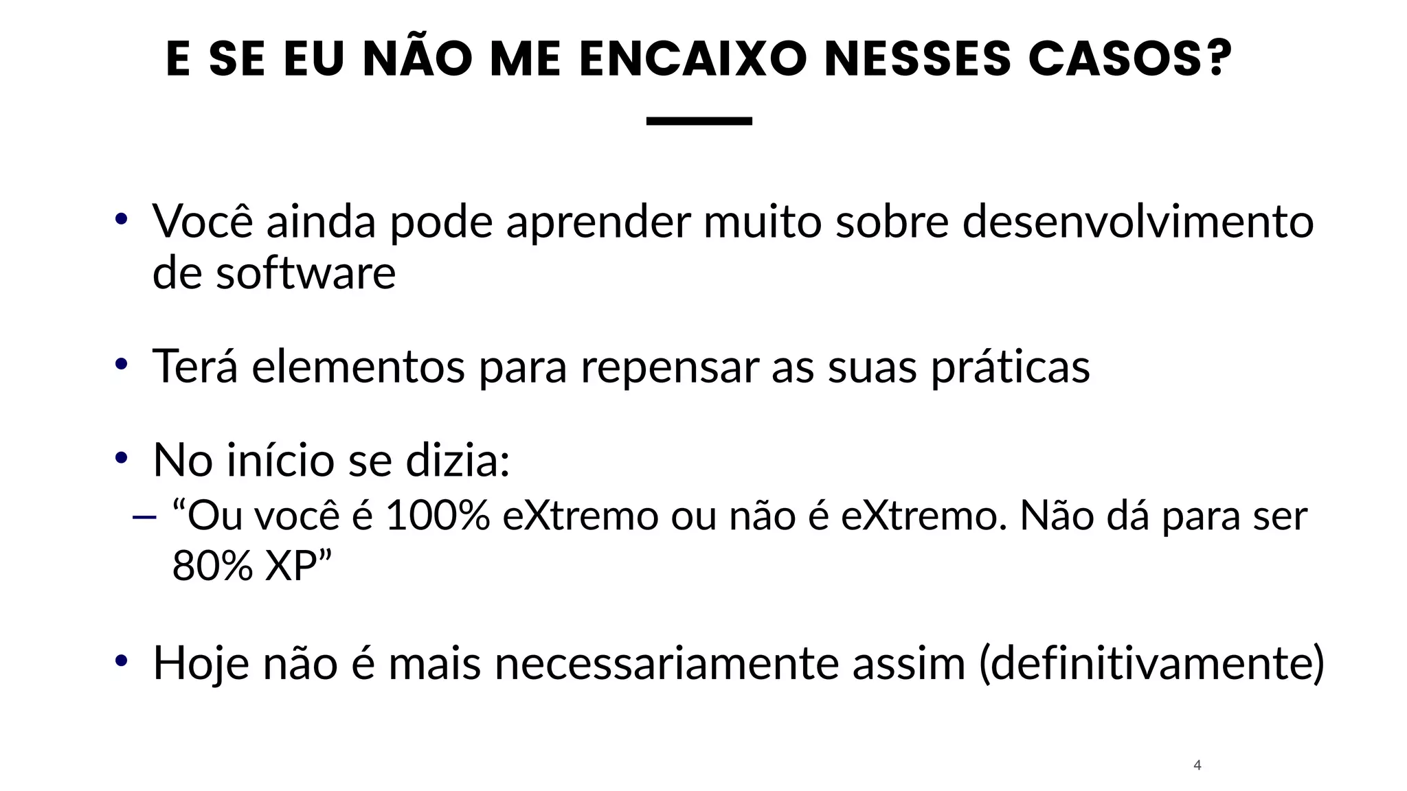 E SE EU NÃO ME ENCAIXO NESSES CASOS?
• Você ainda pode aprender muito sobre desenvolvimento
de software
• Terá elementos para repensar as suas práticas
• No início se dizia:
– “Ou você é 100% eXtremo ou não é eXtremo. Não dá para ser
80% XP”
• Hoje não é mais necessariamente assim (definitivamente)
4
 