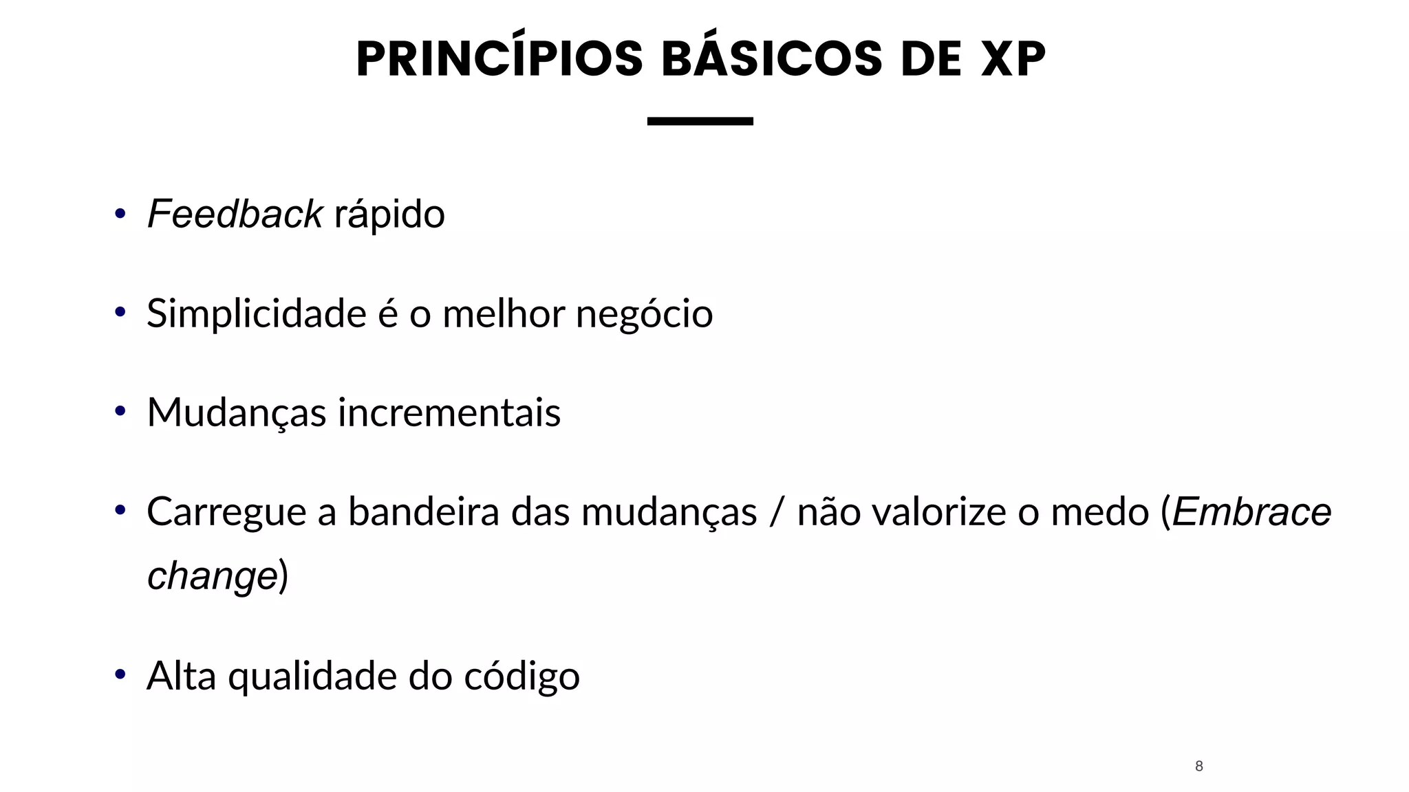 PRINCÍPIOS BÁSICOS DE XP
• Feedback rápido
• Simplicidade é o melhor negócio
• Mudanças incrementais
• Carregue a bandeira das mudanças / não valorize o medo (Embrace
change)
• Alta qualidade do código
8
 